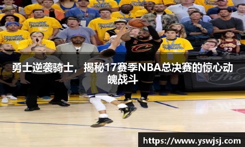 勇士逆袭骑士，揭秘17赛季NBA总决赛的惊心动魄战斗